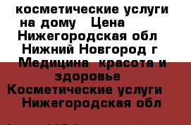 косметические услуги на дому › Цена ­ 100 - Нижегородская обл., Нижний Новгород г. Медицина, красота и здоровье » Косметические услуги   . Нижегородская обл.